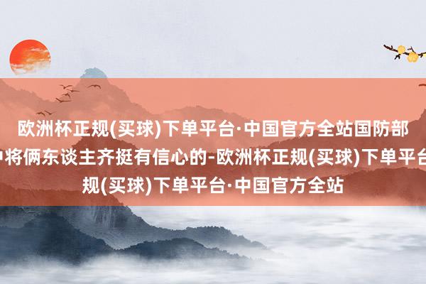 欧洲杯正规(买球)下单平台·中国官方全站国防部长梅农和考尔中将俩东谈主齐挺有信心的-欧洲杯正规(买球)下单平台·中国官方全站