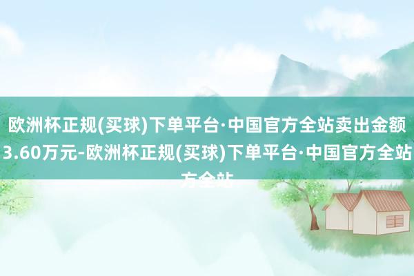 欧洲杯正规(买球)下单平台·中国官方全站卖出金额3.60万元-欧洲杯正规(买球)下单平台·中国官方全站