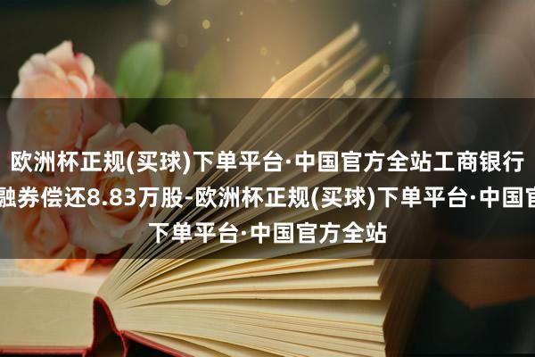 欧洲杯正规(买球)下单平台·中国官方全站工商银行3月5日融券偿还8.83万股-欧洲杯正规(买球)下单平台·中国官方全站